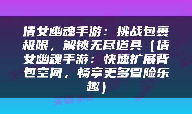 倩女幽魂手游：挑战包裹极限，解锁无尽道具（倩女幽魂手游：快速扩展背包空间，畅享更多冒险乐趣）