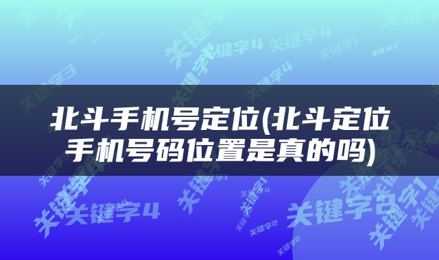 北斗手机号定位(北斗定位手机号码位置是真的吗)