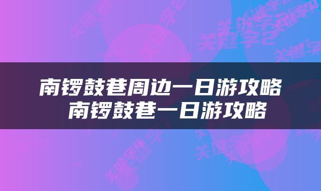 南锣鼓巷周边一日游攻略 南锣鼓巷一日游攻略