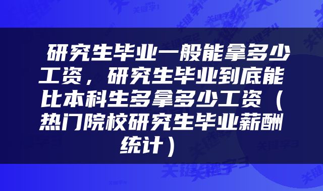  研究生毕业一般能拿多少工资，研究生毕业到底能比本科生多拿多少工资（热门院校研究生毕业薪酬统计） 