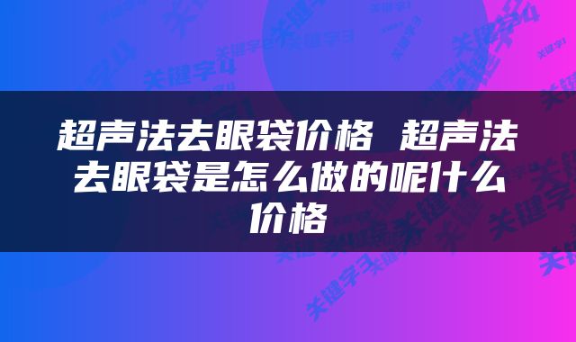 超声法去眼袋价格 超声法去眼袋是怎么做的呢什么价格