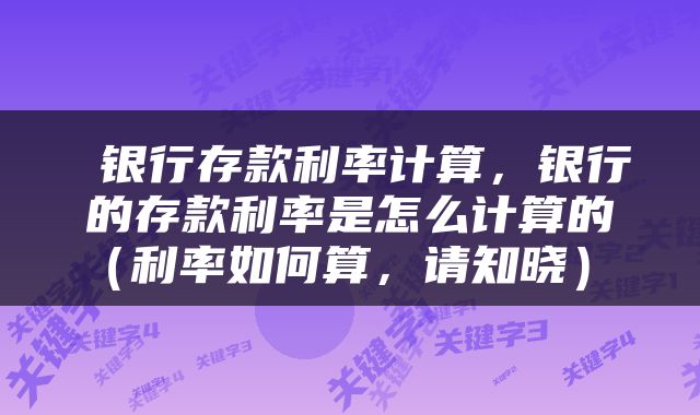  银行存款利率计算，银行的存款利率是怎么计算的（利率如何算，请知晓） 