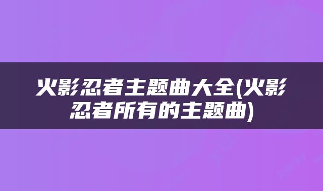 火影忍者主题曲大全(火影忍者所有的主题曲)