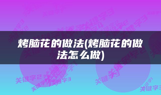 烤脑花的做法(烤脑花的做法怎么做)