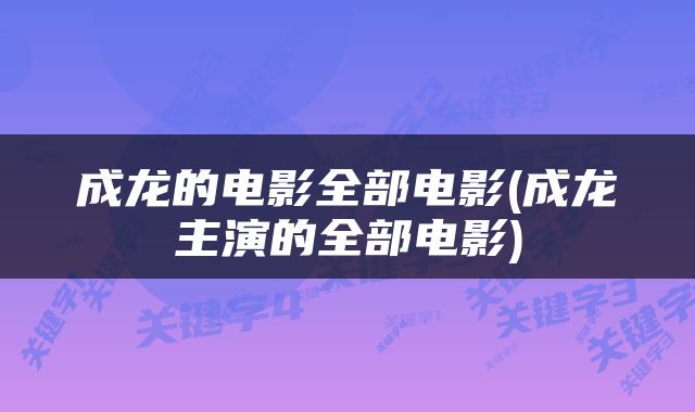 成龙的电影全部电影(成龙主演的全部电影)