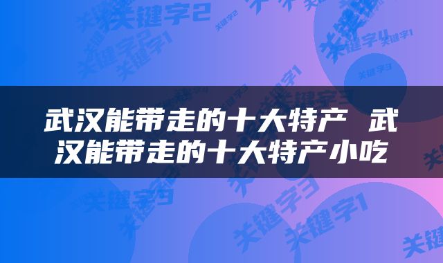 武汉能带走的十大特产 武汉能带走的十大特产小吃
