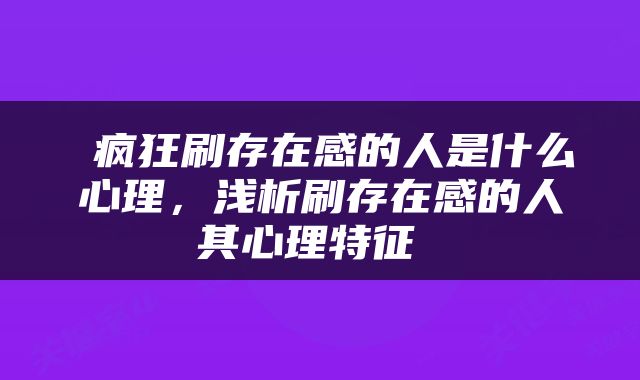  疯狂刷存在感的人是什么心理，浅析刷存在感的人其心理特征 