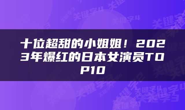 十位超甜的小姐姐!2023年爆红的日本女演员TOP10