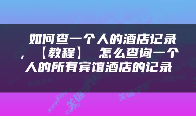  如何查一个人的酒店记录，【教程】 怎么查询一个人的所有宾馆酒店的记录 