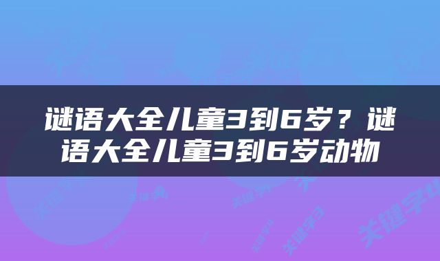 谜语大全儿童3到6岁？谜语大全儿童3到6岁动物