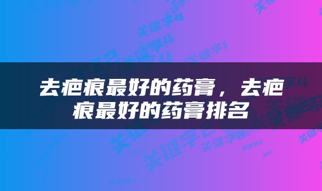 去疤痕最好的药膏，去疤痕最好的药膏排名