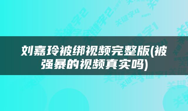 刘嘉玲被绑视频完整版(被强暴的视频真实吗)
