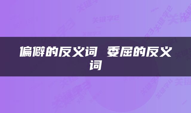偏僻的反义词 委屈的反义词
