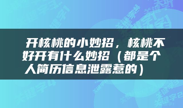  开核桃的小妙招，核桃不好开有什么妙招（都是个人简历信息泄露惹的） 