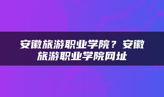 安徽旅游职业学院？安徽旅游职业学院网址