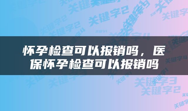 怀孕检查可以报销吗，医保怀孕检查可以报销吗