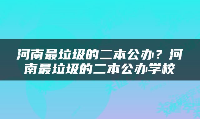 河南最垃圾的二本公办？河南最垃圾的二本公办学校