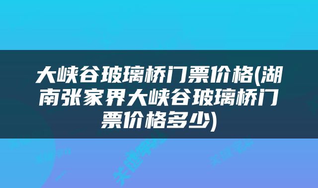 大峡谷玻璃桥门票价格(湖南张家界大峡谷玻璃桥门票价格多少)