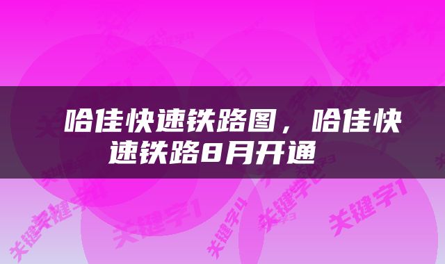  哈佳快速铁路图，哈佳快速铁路8月开通 
