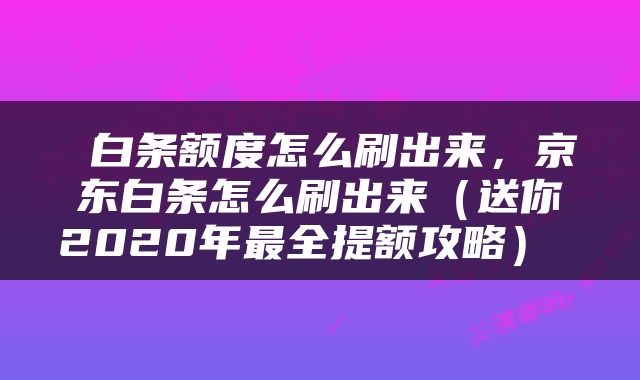 白条额度怎么刷出来，京东白条怎么刷出来（送你2020年最全提额攻略） 