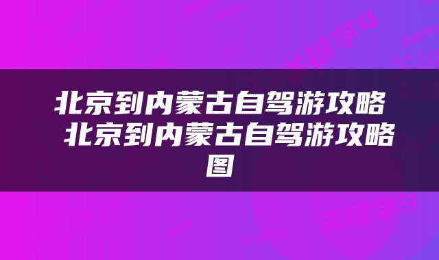北京到内蒙古自驾游攻略 北京到内蒙古自驾游攻略图