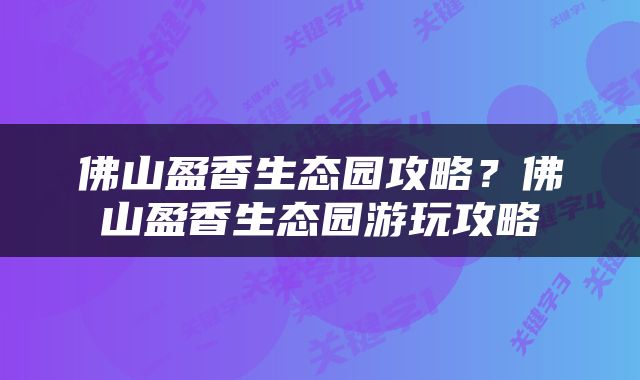 佛山盈香生态园攻略？佛山盈香生态园游玩攻略