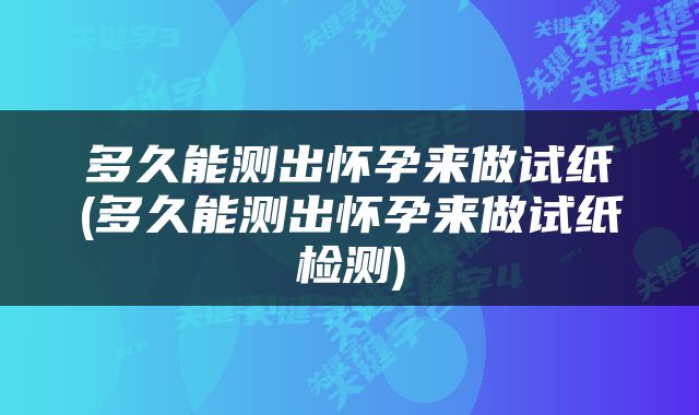 多久能测出怀孕来做试纸(多久能测出怀孕来做试纸检测)