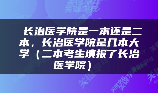  长治医学院是一本还是二本，长治医学院是几本大学（二本考生填报了长治医学院） 