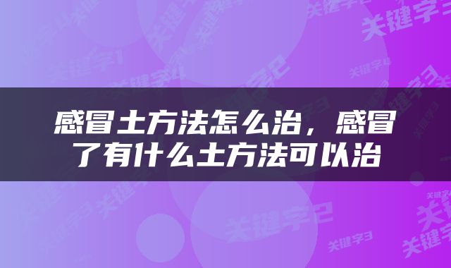 感冒土方法怎么治，感冒了有什么土方法可以治
