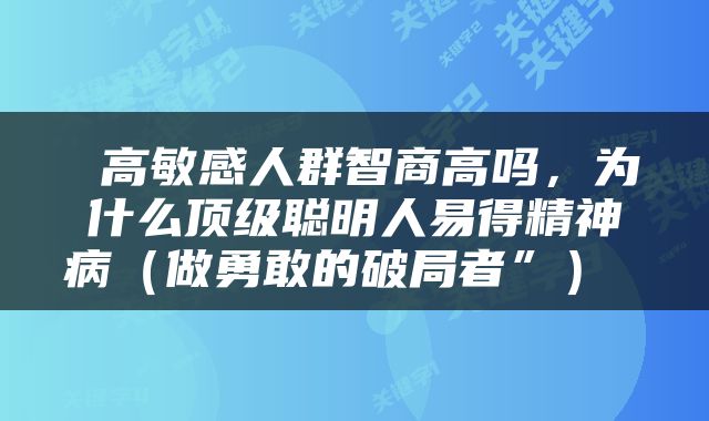  高敏感人群智商高吗，为什么顶级聪明人易得精神病（做勇敢的破局者”） 