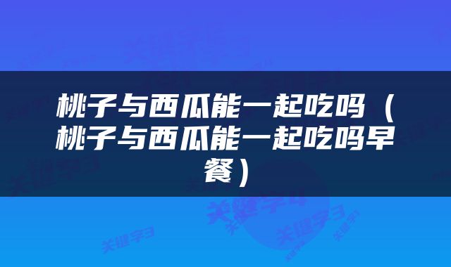 桃子与西瓜能一起吃吗（桃子与西瓜能一起吃吗早餐）