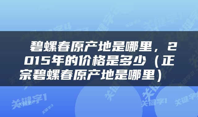  碧螺春原产地是哪里，2015年的价格是多少（正宗碧螺春原产地是哪里） 