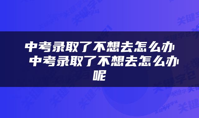 中考录取了不想去怎么办 中考录取了不想去怎么办呢