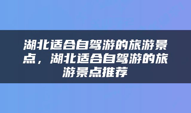 湖北适合自驾游的旅游景点，湖北适合自驾游的旅游景点推荐