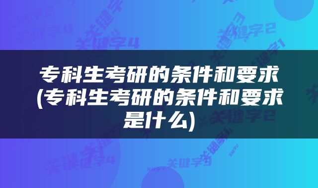 专科生考研的条件和要求(专科生考研的条件和要求是什么)