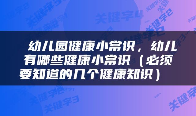  幼儿园健康小常识，幼儿有哪些健康小常识（必须要知道的几个健康知识） 
