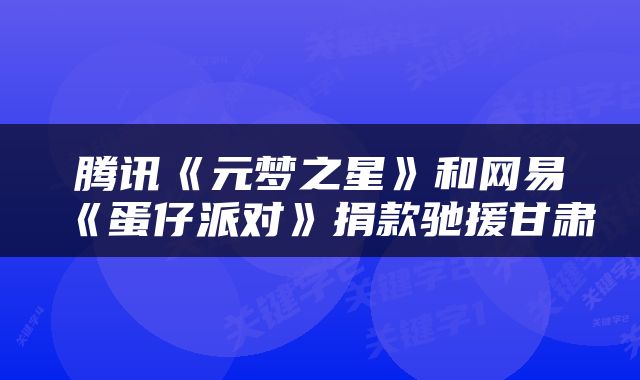 腾讯《元梦之星》和网易《蛋仔派对》捐款驰援甘肃