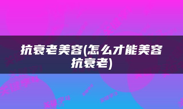 抗衰老美容(怎么才能美容抗衰老)