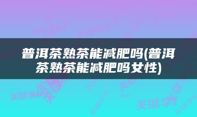普洱茶熟茶能减肥吗(普洱茶熟茶能减肥吗女性)