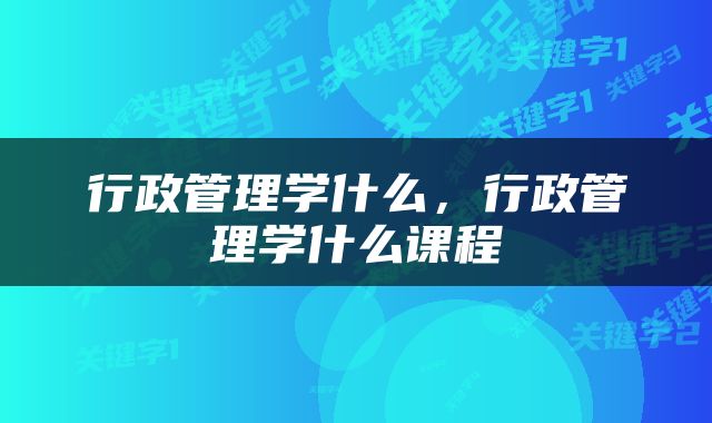 行政管理学什么，行政管理学什么课程