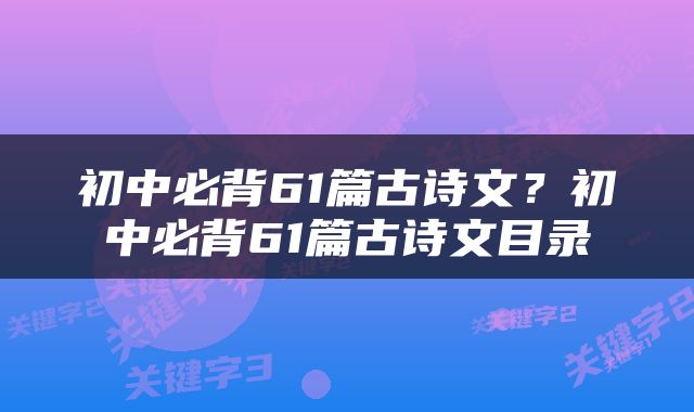 初中必背61篇古诗文？初中必背61篇古诗文目录