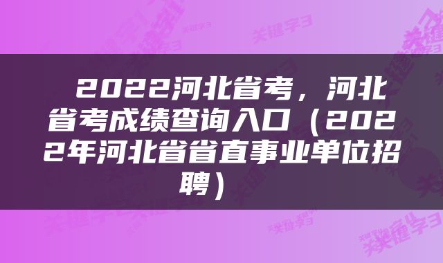 2022河北省考，河北省考成绩查询入口（2022年河北省省直事业单位招聘） 