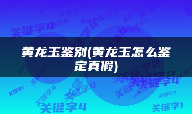黄龙玉鉴别(黄龙玉怎么鉴定真假)