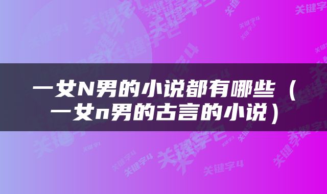 一女N男的小说都有哪些（一女n男的古言的小说）