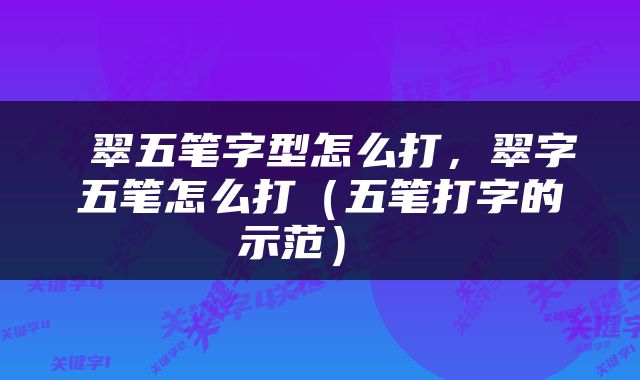  翠五笔字型怎么打，翠字五笔怎么打（五笔打字的示范） 