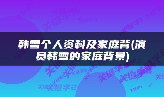 韩雪个人资料及家庭背(演员韩雪的家庭背景)