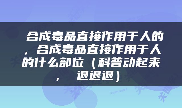  合成毒品直接作用于人的，合成毒品直接作用于人的什么部位（科普动起来 ， 退退退） 