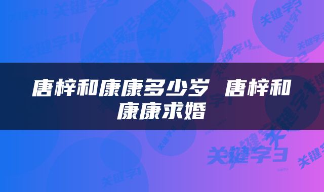 唐梓和康康多少岁 唐梓和康康求婚