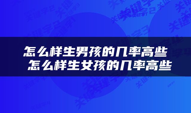 怎么样生男孩的几率高些 怎么样生女孩的几率高些