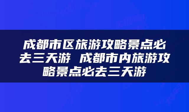 成都市区旅游攻略景点必去三天游 成都市内旅游攻略景点必去三天游